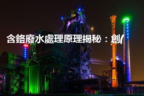 含鉻廢水處理原理揭秘：創(chuàng)新技術(shù)如何實現(xiàn)環(huán)保新突破？